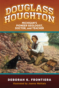 A book cover titled "Douglass Houghton: Michigan’s Pioneer Geologist, Doctor, and Teacher" by Deborah K. Frontiera, illustrated by Joanna Walitalo, shows a man examining rocks by a river with a dog nearby.